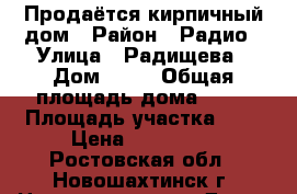 Продаётся кирпичный дом › Район ­ Радио › Улица ­ Радищева › Дом ­ 23 › Общая площадь дома ­ 50 › Площадь участка ­ 8 › Цена ­ 900 000 - Ростовская обл., Новошахтинск г. Недвижимость » Дома, коттеджи, дачи продажа   